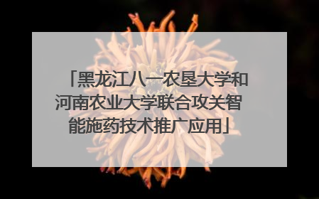 黑龙江八一农垦大学和河南农业大学联合攻关智能施药技术推广应用